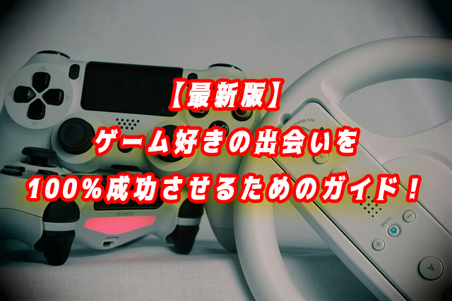 【最新版】ゲーム好きの出会いを100%成功させるための完全攻略ガイド!